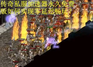 传奇私服加速器永久免费版如何实现零延迟畅玩？