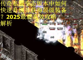 传奇私服变态版本中如何快速升级并获得顶级装备？2025最新高效攻略解析