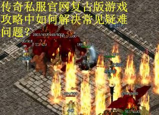 传奇私服官网复古版游戏攻略中如何解决常见疑难问题?
