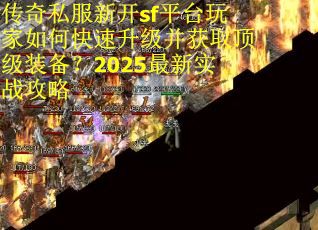 传奇私服新开sf平台玩家如何快速升级并获取顶级装备？2025最新实战攻略