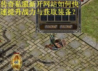 传奇私服新开网站如何快速提升战力与获取装备？