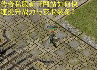 传奇私服新开网站如何快速提升战力与获取装备？
