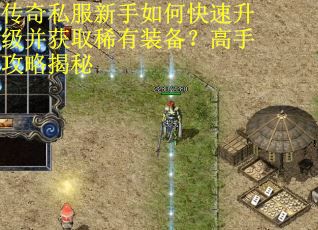 传奇私服新手如何快速升级并获取稀有装备？高手攻略揭秘