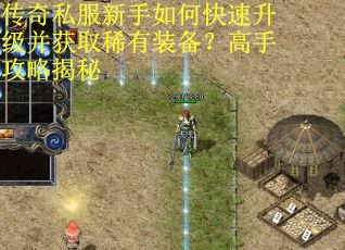 传奇私服新手如何快速升级并获取稀有装备？高手攻略揭秘