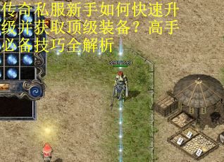 传奇私服新手如何快速升级并获取顶级装备？高手必备技巧全解析