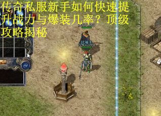 传奇私服新手如何快速提升战力与爆装几率？顶级攻略揭秘