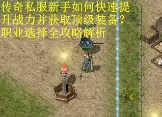 传奇私服新手如何快速提升战力并获取顶级装备？职业选择全攻略解析