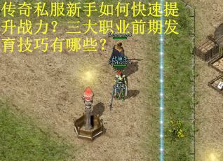 传奇私服新手如何快速提升战力？三大职业前期发育技巧有哪些？