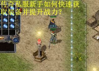 传奇私服新手如何快速获取装备并提升战力? 传奇私服新手如何快速获取装备并提升战力?