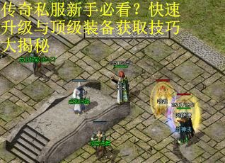 传奇私服新手必看?快速升级与顶级装备获取技巧大揭秘 传奇私服新手必看?快速升级与顶级装备获取技巧大揭秘