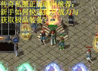 传奇私服正版官网推荐:新手如何快速提升战力与获取极品装备? 传奇私服正版官网推荐:新手如何快速提升战力与获取极品装备?