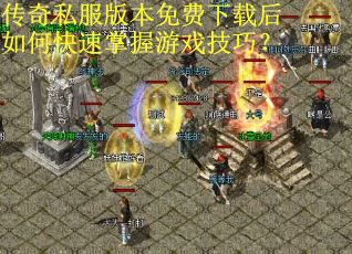 传奇私服版本免费下载后如何快速掌握游戏技巧？