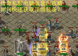 传奇私服电脑版套白攻略如何快速获取顶级装备? 传奇私服电脑版套白攻略如何快速获取顶级装备?