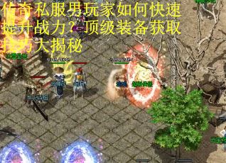 传奇私服男玩家如何快速提升战力?顶级装备获取技巧大揭秘 传奇私服男玩家如何快速提升战力?顶级装备获取技巧大揭秘
