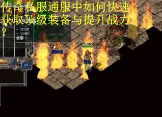传奇私服通服中如何快速获取顶级装备与提升战力? 传奇私服通服中如何快速获取顶级装备与提升战力?