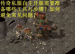 传奇私服自主开服需要准备哪些工具与步骤?如何避免常见问题? 传奇私服自主开服需要准备哪些工具与步骤?如何避免常见问题?
