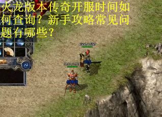 火龙版本传奇开服时间如何查询?新手攻略常见问题有哪些? 火龙版本传奇开服时间如何查询?新手攻略常见问题有哪些?