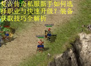 复古传奇私服新手如何选择职业与快速升级？装备获取技巧全解析