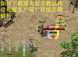 如何下载盛大官方热血传奇私服客户端？详细步骤解析