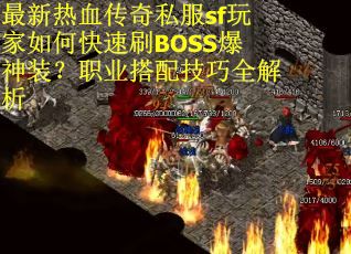 最新热血传奇私服sf玩家如何快速刷BOSS爆神装？职业搭配技巧全解析