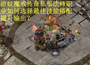 游蚊魔戒传奇私服法师职业如何选择最佳技能搭配提升输出？