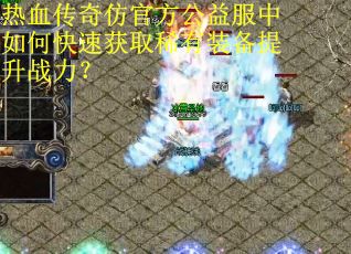 热血传奇仿官方公益服中如何快速获取稀有装备提升战力? 热血传奇仿官方公益服中如何快速获取稀有装备提升战力?