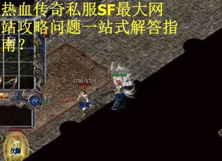热血传奇私服SF最大网站攻略问题一站式解答指南？