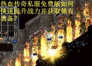 热血传奇私服免费版如何快速提升战力并获取稀有装备？