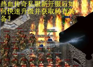 热血传奇私服新开服后如何快速升级并获取稀有装备? 热血传奇私服新开服后如何快速升级并获取稀有装备?