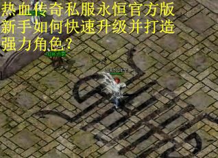 热血传奇私服永恒官方版新手如何快速升级并打造强力角色? 热血传奇私服永恒官方版新手如何快速升级并打造强力角色?