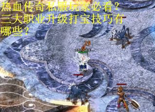 热血传奇私服玩家必看？三大职业升级打宝技巧有哪些？