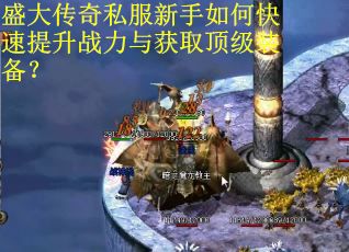 盛大传奇私服新手如何快速提升战力与获取顶级装备? 盛大传奇私服新手如何快速提升战力与获取顶级装备?