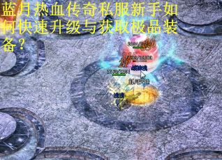 蓝月热血传奇私服新手如何快速升级与获取极品装备？