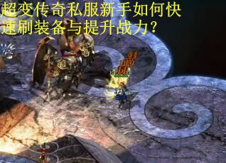 超变传奇私服新手如何快速刷装备与提升战力？