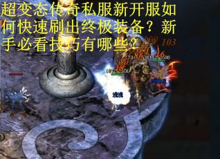 超变态传奇私服新开服如何快速刷出终极装备?新手必看技巧有哪些? 超变态传奇私服新开服如何快速刷出终极装备?新手必看技巧有哪些?