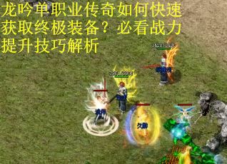 龙吟单职业传奇如何快速获取终极装备?必看战力提升技巧解析 龙吟单职业传奇如何快速获取终极装备?必看战力提升技巧解析