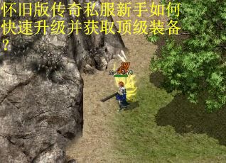 怀旧版传奇私服新手如何快速升级并获取顶级装备？