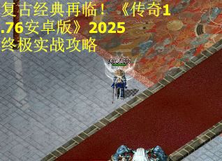 复古经典再临！《传奇1.76安卓版》2025终极实战攻略