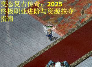 变态复古传奇：2025终极职业进阶与资源掠夺指南
