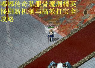 嘟嘟传奇私服骨魔洞精英怪刷新机制与高效打宝全攻略