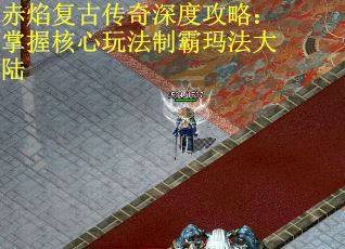 赤焰复古传奇深度攻略:掌握核心玩法制霸玛法大陆