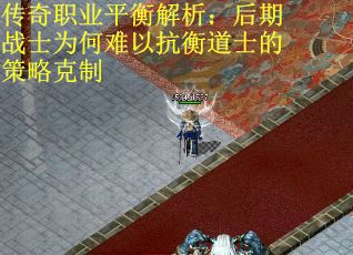 传奇职业平衡解析：后期战士为何难以抗衡道士的策略克制