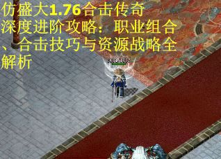 仿盛大1.76合击传奇深度进阶攻略:职业组合、合击技巧与资源战略全解析