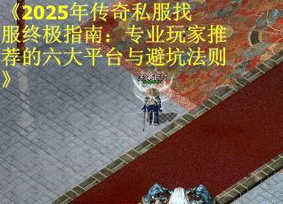 《2025年传奇私服找服终极指南：专业玩家推荐的六大平台与避坑法则》