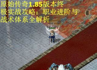 原始传奇1.85版本终极实战攻略：职业进阶与战术体系全解析