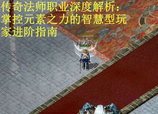 传奇法师职业深度解析：掌控元素之力的智慧型玩家进阶指南