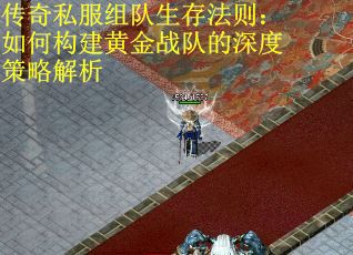 传奇私服组队生存法则：如何构建黄金战队的深度策略解析
