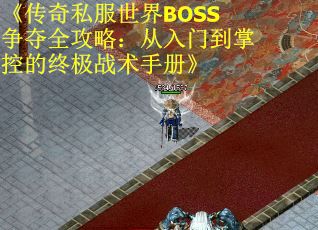 《传奇私服世界BOSS争夺全攻略：从入门到掌控的终极战术手册》