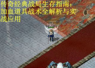 传奇经典战局生存指南：加血道具战术全解析与实战应用