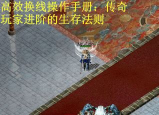 高效换线操作手册：传奇玩家进阶的生存法则